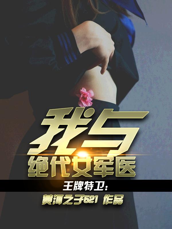 王牌特卫我与绝代女军医黄河之子521